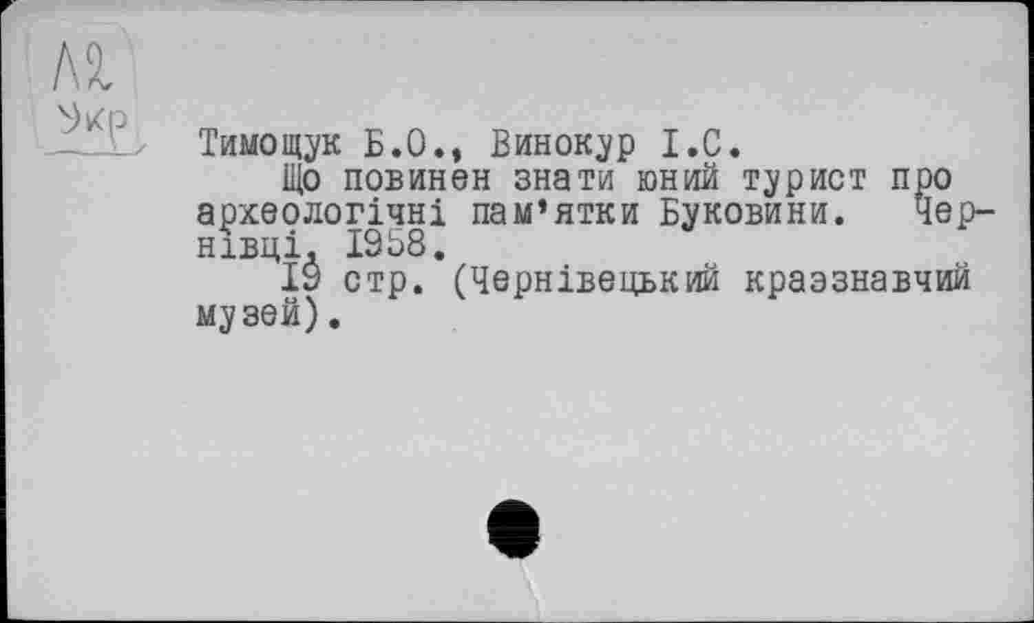 ﻿Тимощук Б.О., Винокур I.C.
Що повинен знати юний турист про археологічні пам’ятки Буковини. Чернівці. 1958.
19 стр. (Чернівецький краэзнавчий музей).